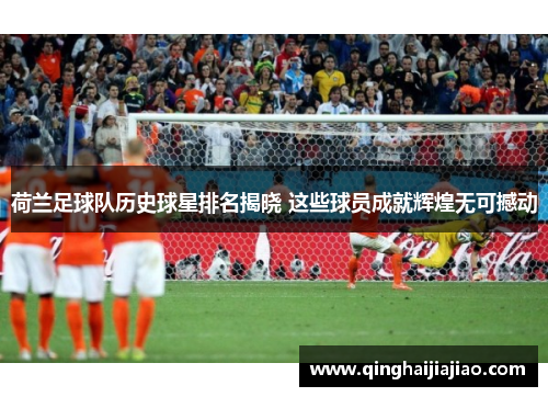 荷兰足球队历史球星排名揭晓 这些球员成就辉煌无可撼动